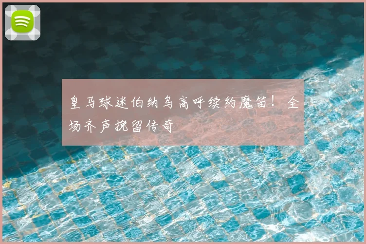 皇马球迷伯纳乌高呼续约魔笛!全场齐声挽留传奇