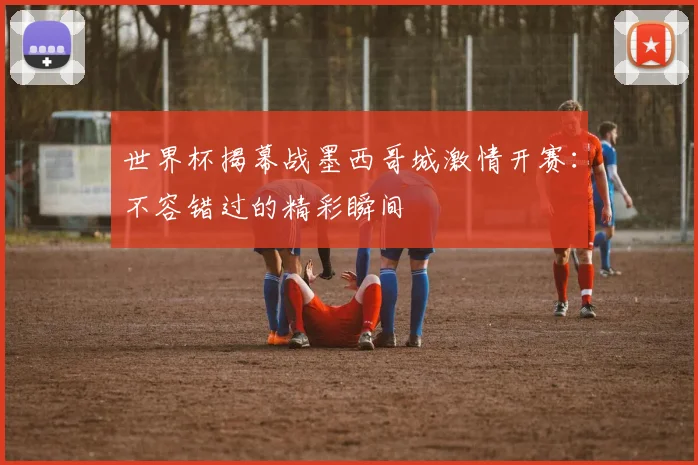 世界杯揭幕战墨西哥城激情开赛:不容错过的精彩瞬间