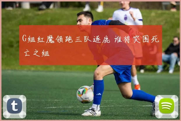 G组红魔领跑三队逐鹿 谁将突围死亡之组