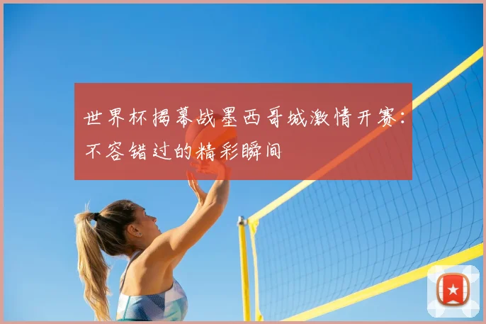 世界杯揭幕战墨西哥城激情开赛：不容错过的精彩瞬间